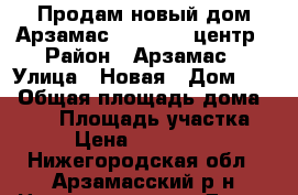 Продам новый дом Арзамас 4 000 000.центр › Район ­ Арзамас › Улица ­ Новая › Дом ­ 2 › Общая площадь дома ­ 140 › Площадь участка ­ 4 › Цена ­ 4 000 000 - Нижегородская обл., Арзамасский р-н Недвижимость » Дома, коттеджи, дачи продажа   . Нижегородская обл.